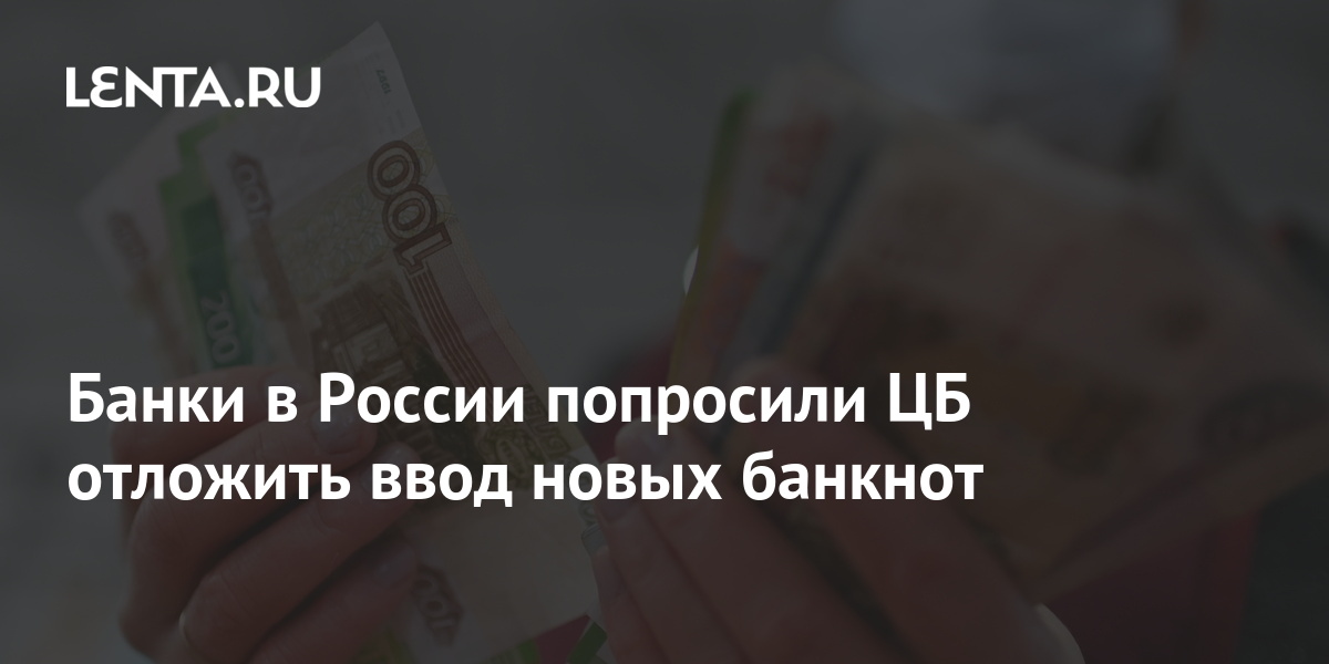 Банки в России попросили ЦБ отложить ввод новых банкнот: Госэкономика ...