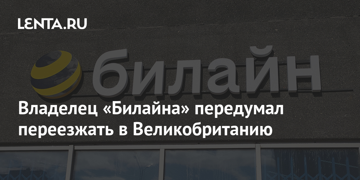 Владелец «Билайна» передумал переезжать в Великобританию: Бизнес ...