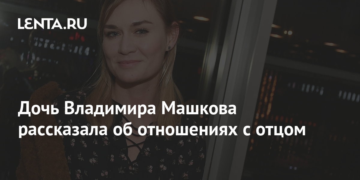 Дочь Владимира Машкова рассказала об отношениях с отцом: Кино: Культура ...