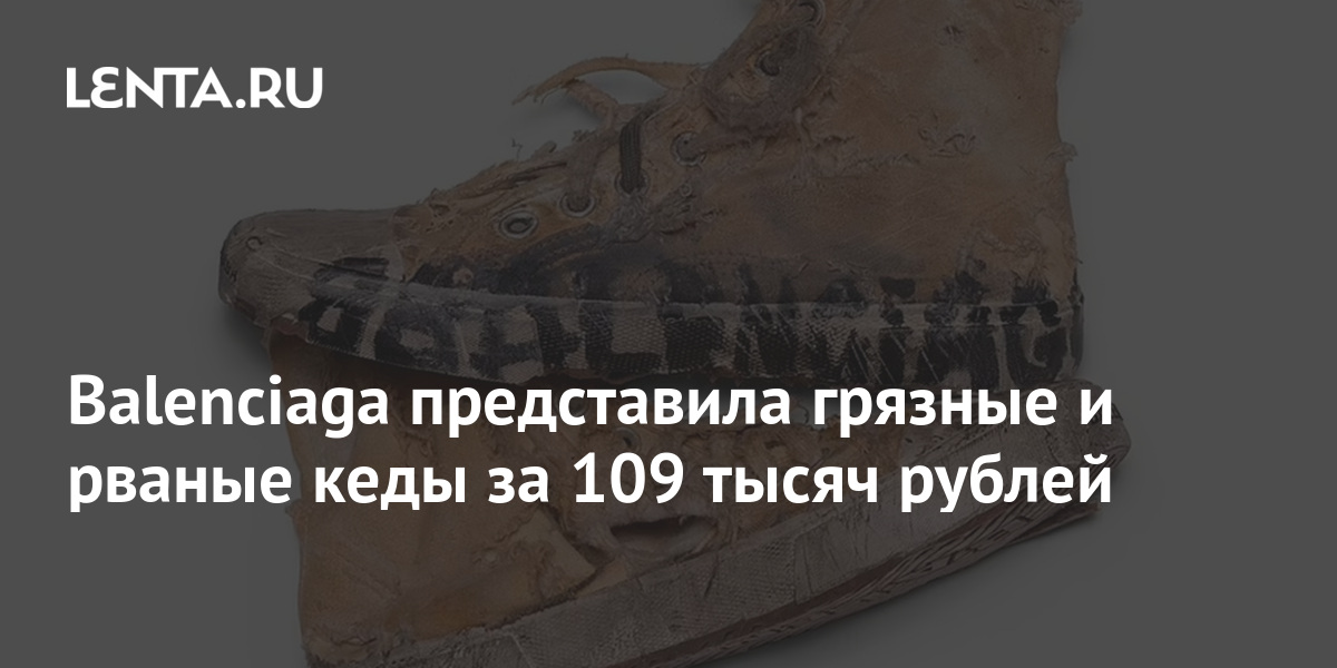 Balenciaga представила грязные и рваные кеды за 109 тысяч рублей: Стиль: Ценности: Lenta.ru