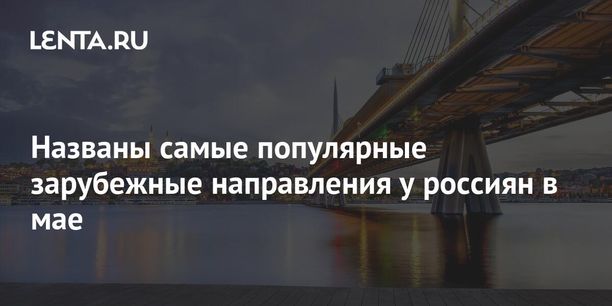 Названы самые популярные зарубежные направления у россиян в мае: Мир ...