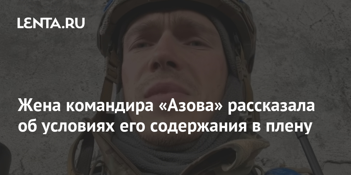 Жена командира «Азова» рассказала об условиях его содержания в плену ...