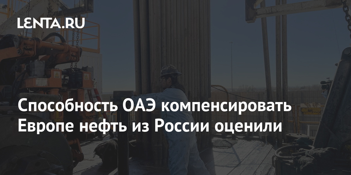 Способность ОАЭ компенсировать Европе нефть из России оценили: Рынки ...