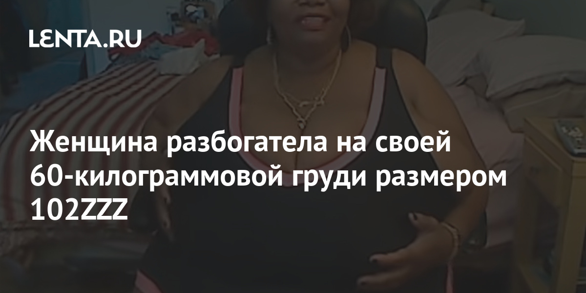 Женщина разбогатела на своей килограммовой груди размером ZZZ: Аномалии: Из жизни: massage-couples.ru