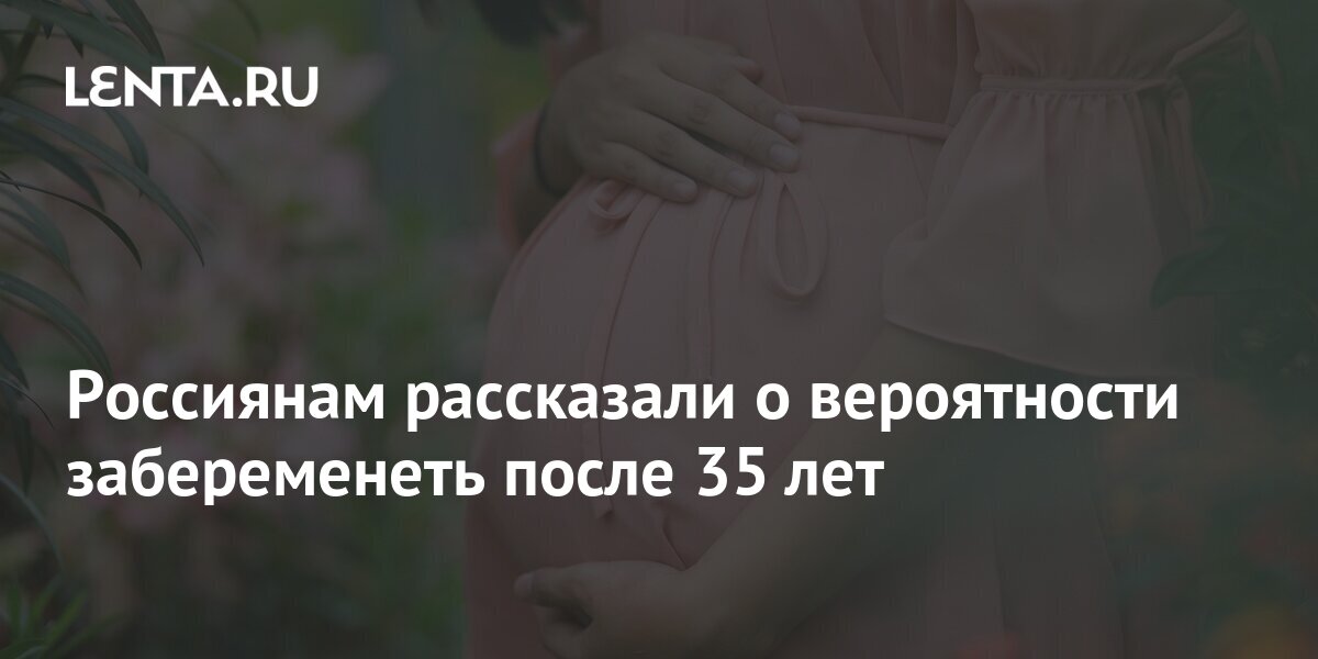 Россиянам рассказали о вероятности забеременеть после 35 лет: Общество ...