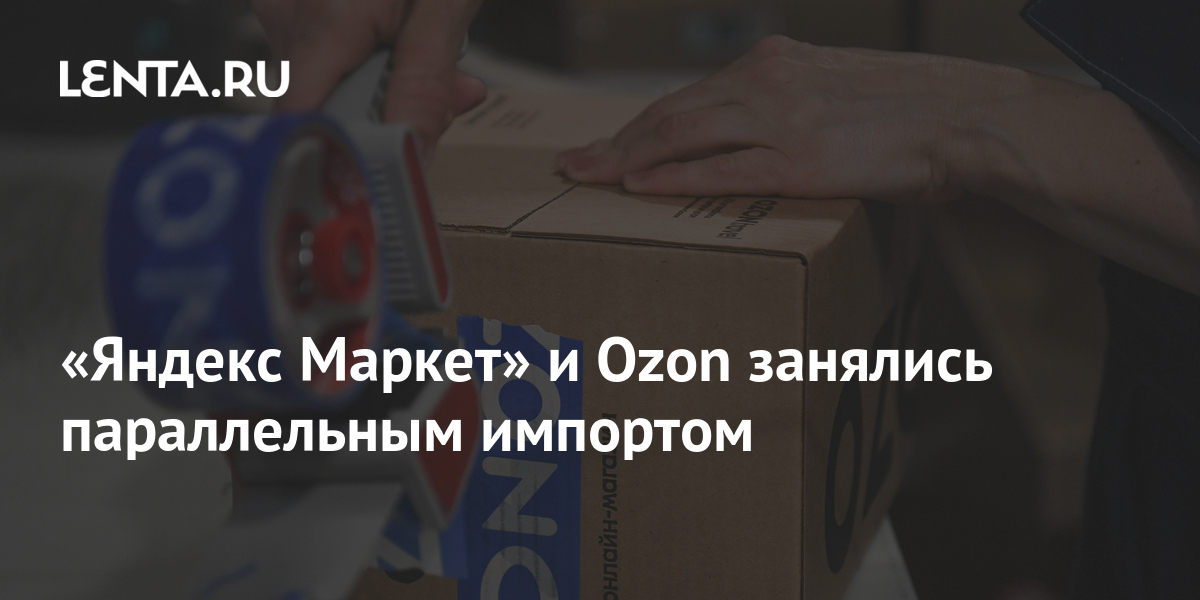 «Яндекс Маркет» и Ozon занялись параллельным импортом: Бизнес ...
