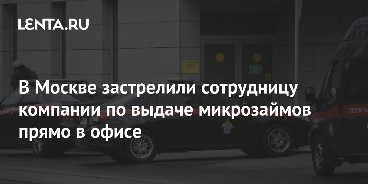 В Москве застрелили сотрудницу компании по выдаче микрозаймов прямо в офисе Криминал Силовые структуры Lenta.ru