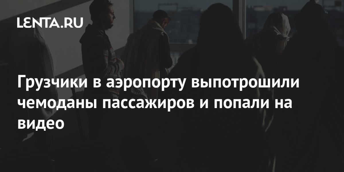 Грузчики в аэропорту выпотрошили чемоданы пассажиров и попали на видео ...