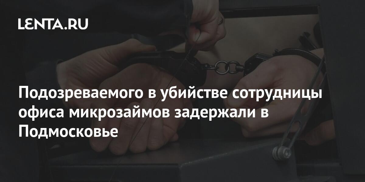 Подозреваемого в убийстве сотрудницы офиса микрозаймов задержали в Подмосковье: Следствие и суд: Силовые структуры: Lenta.ru