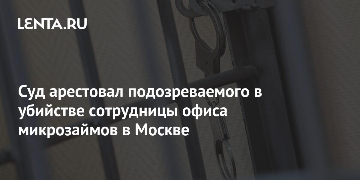 Суд арестовал подозреваемого в убийстве сотрудницы офиса микрозаймов в Москве: Следствие и суд: Силовые структуры: Lenta.ru