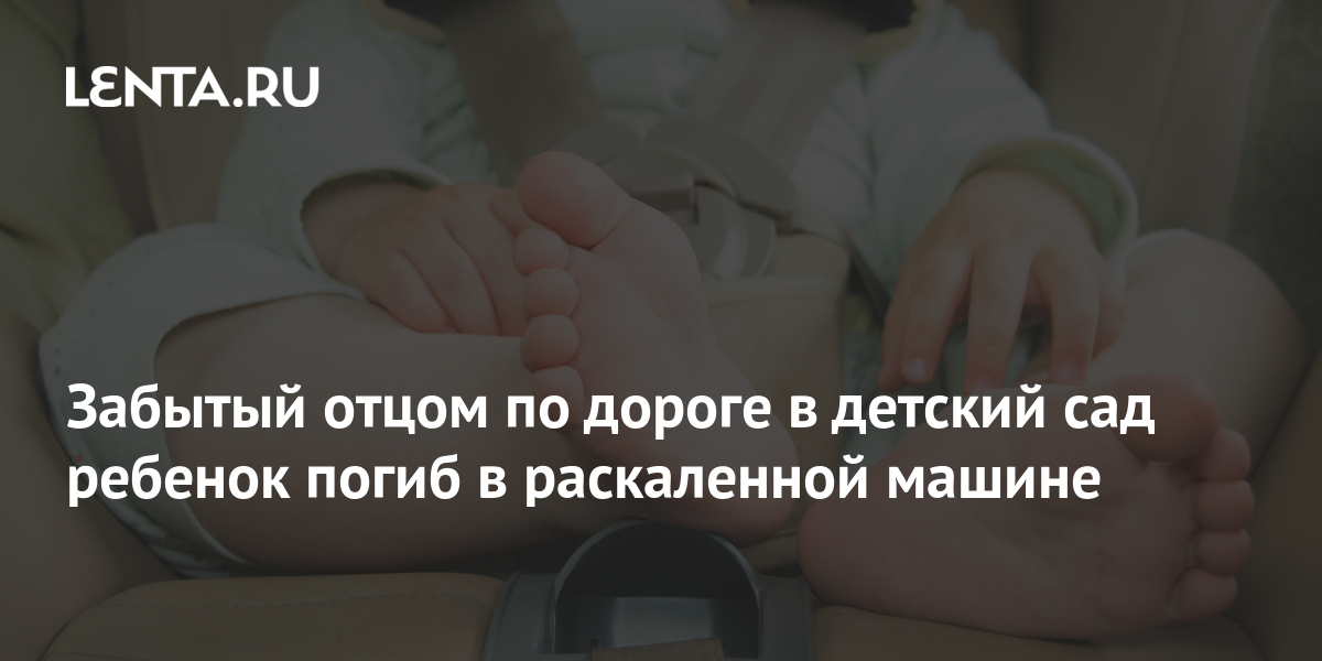 Забытый отец. Отец забыл в машине ребенка. Отец забыл ребенка по пути в детский сад. Отец поднимает младенца. Нашли мертвого младенца.