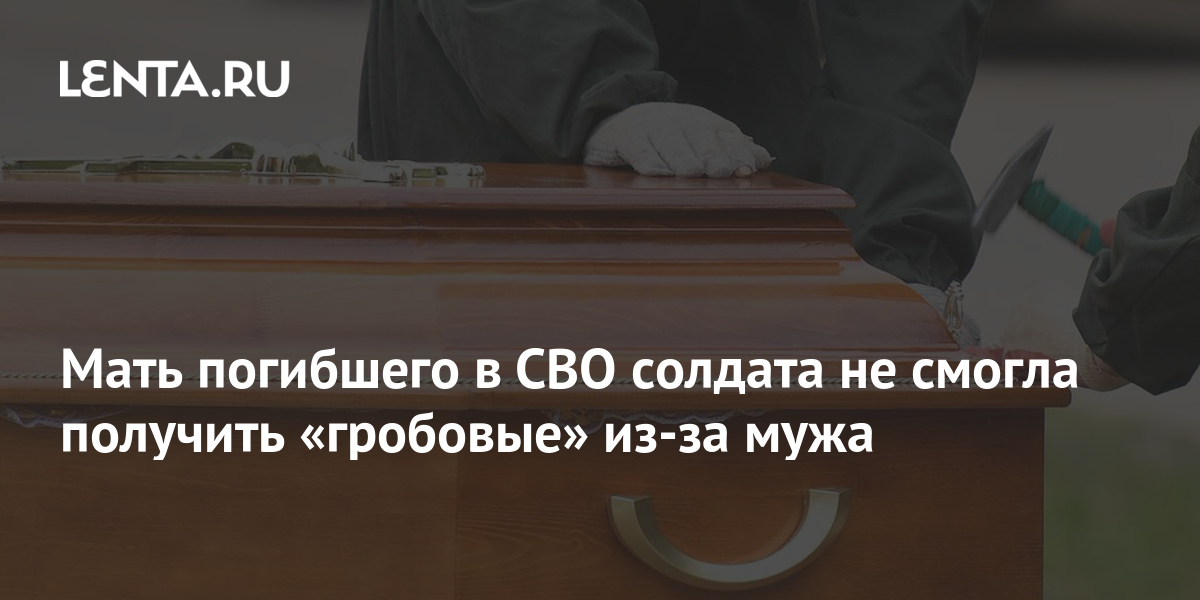 Мать погибшего в СВО солдата не смогла получить «гробовые» из-за мужа ...