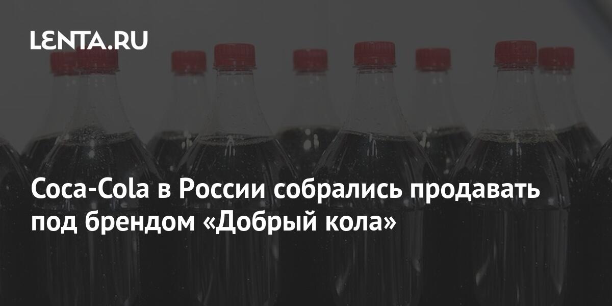 Coca-Cola в России собрались продавать под брендом «Добрый кола ...