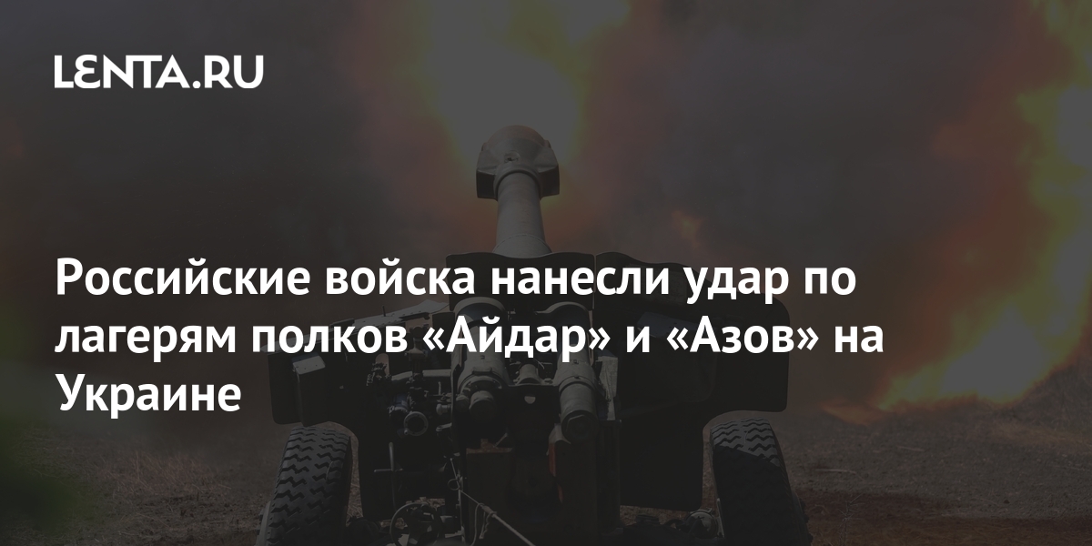Российские войска нанесли удар по лагерям полков «Айдар» и «Азов» на ...
