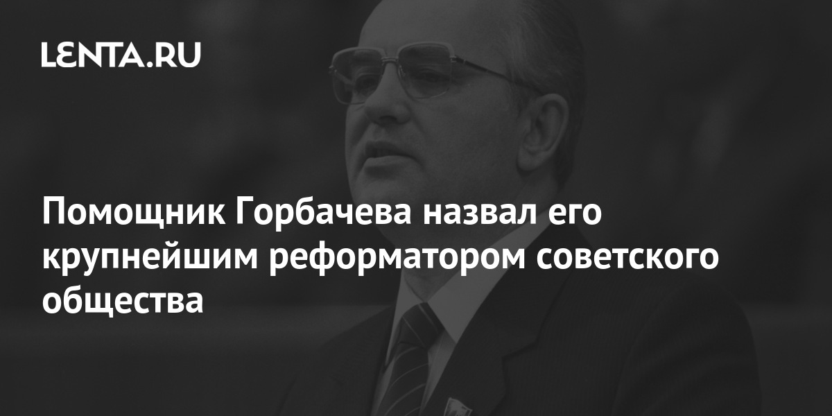 Помощник Горбачева назвал его крупнейшим реформатором советского ...