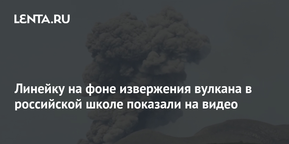 Линейку на фоне извержения вулкана в российской школе показали на видео ...