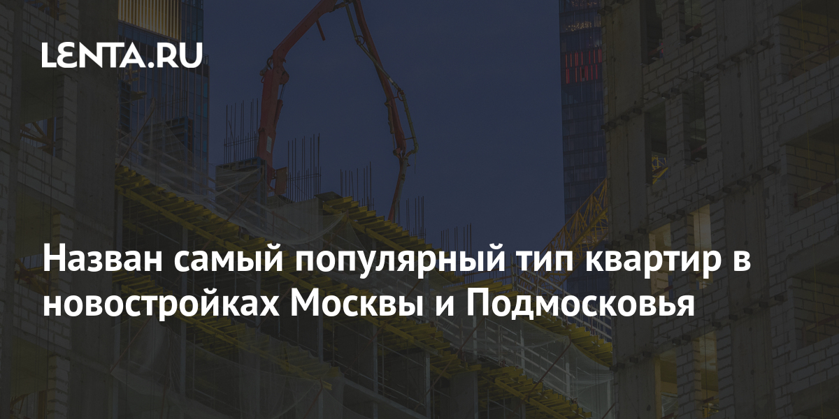 Назван самый популярный тип квартир в новостройках Москвы и Подмосковья ...
