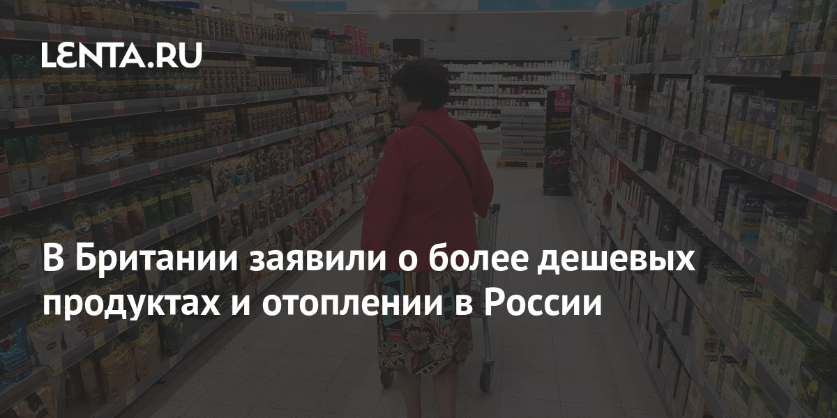 В Британии заявили о более дешевых продуктах и отоплении в России ...