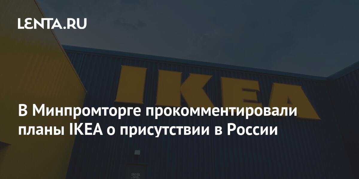 В Минпромторге прокомментировали планы IKEA о присутствии в России ...
