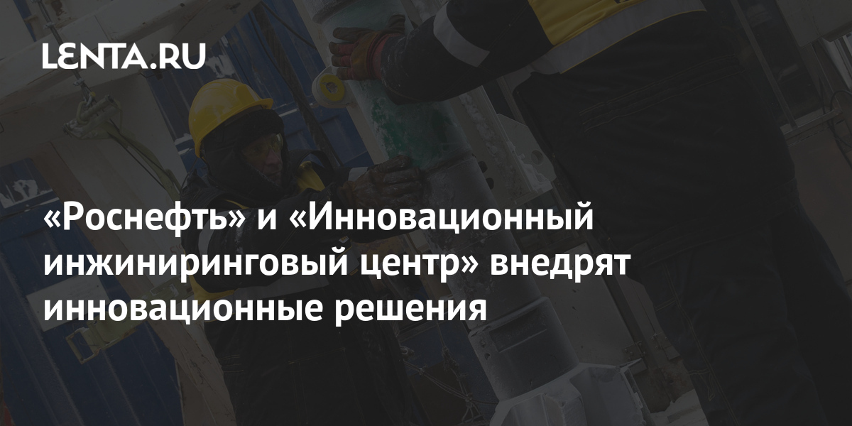 «Роснефть» и «Инновационный инжиниринговый центр» внедрят инновационные ...
