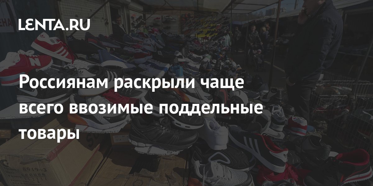 Россиянам раскрыли чаще всего ввозимые поддельные товары: Рынки ...