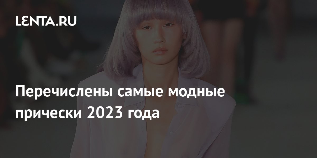 Перечислены самые модные прически 2023 года: Внешний вид: Ценности ...