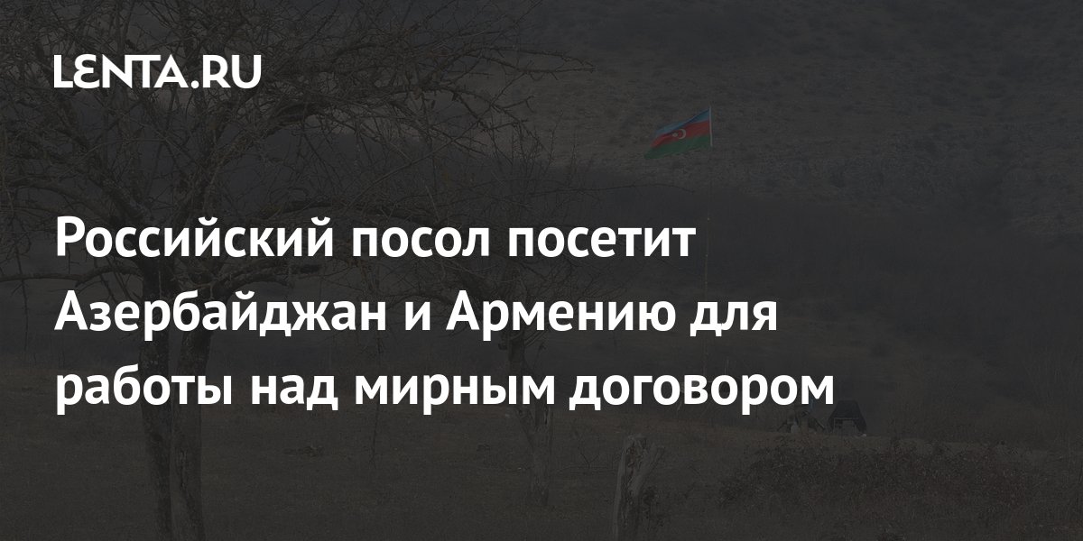 Посол МИД РФ посетит Армению и Азербайджан для работы над мирным договором