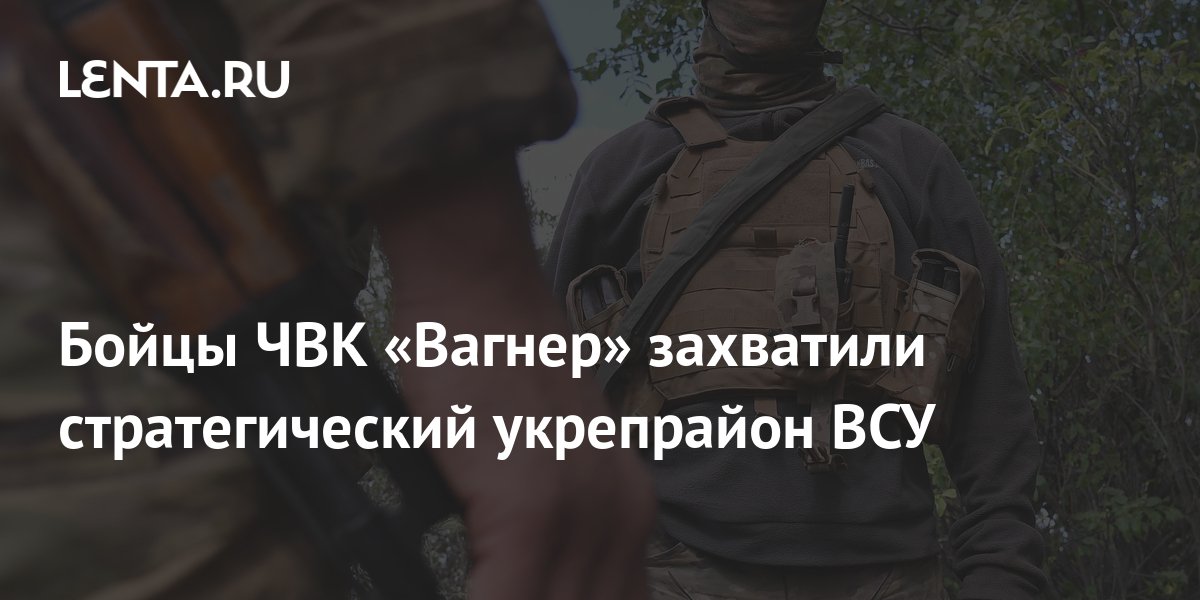 Бойцы ЧВК «Вагнер» захватили стратегический укрепрайон ВСУ: Украина ...
