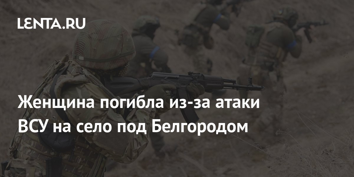 Женщина погибла из-за атаки ВСУ на село под Белгородом: Происшествия ...