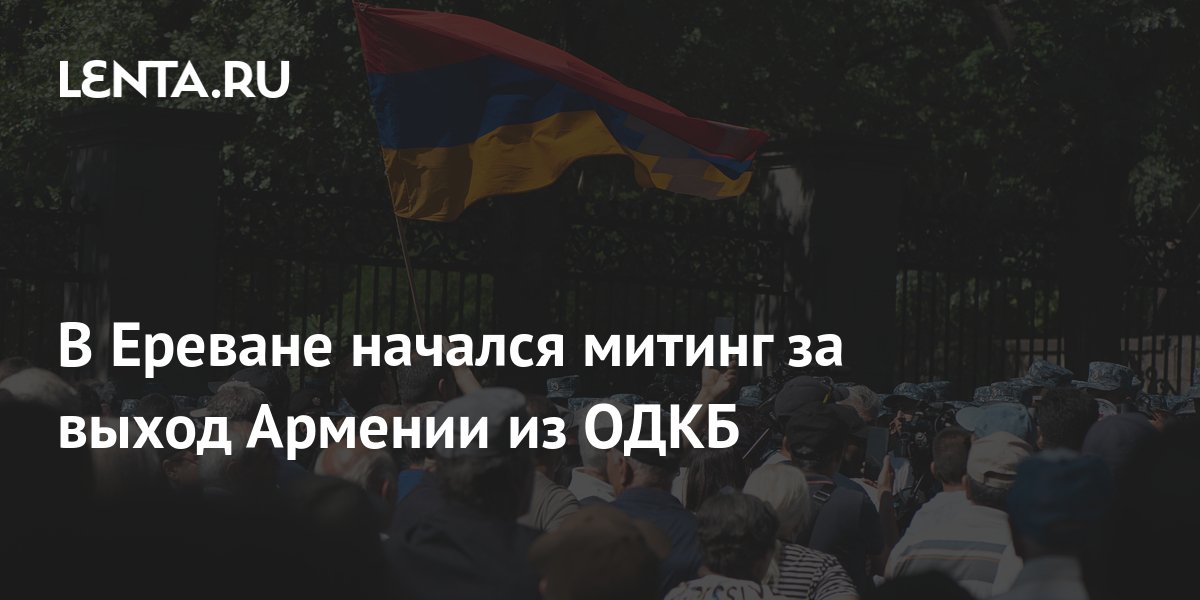 В Ереване начался митинг за выход Армении из ОДКБ: Закавказье: Бывший ...