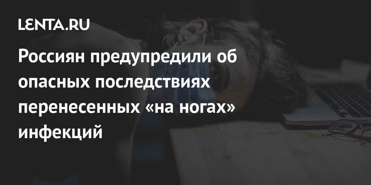 Россиян предупредили об опасных последствиях перенесенных «на ногах ...