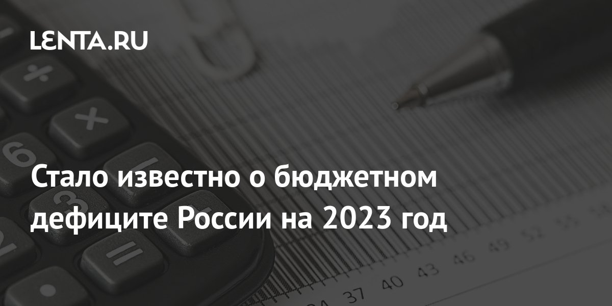 Стало известно о бюджетном дефиците России на 2023 год Госэкономика Экономика Lenta.ru