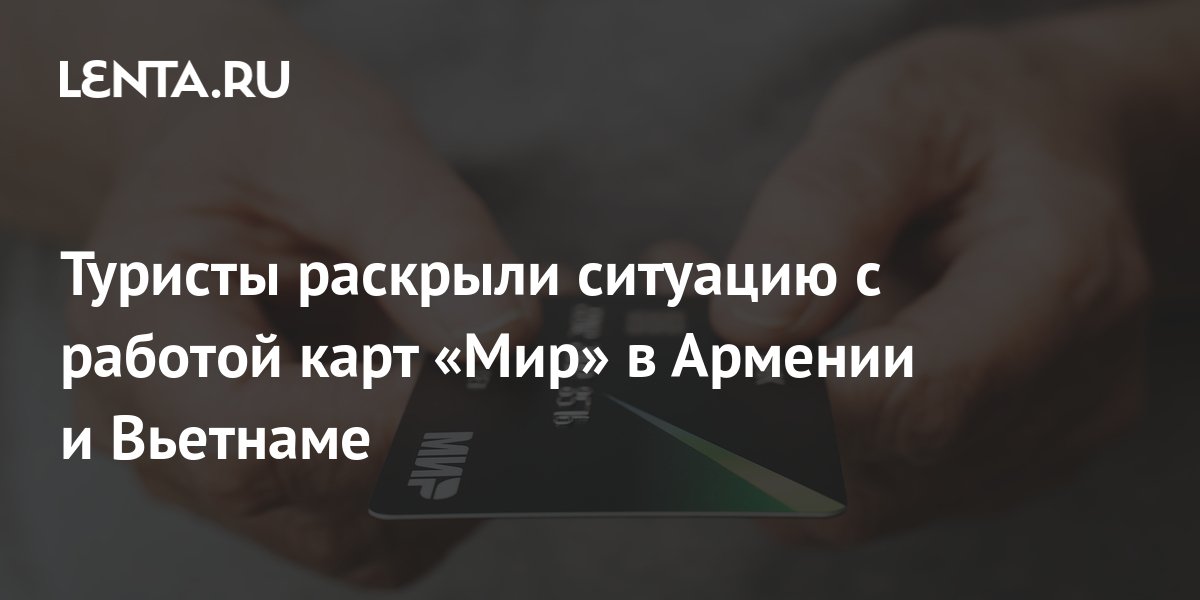 Туристы раскрыли ситуацию с работой карт «Мир» в Армении и Вьетнаме ...