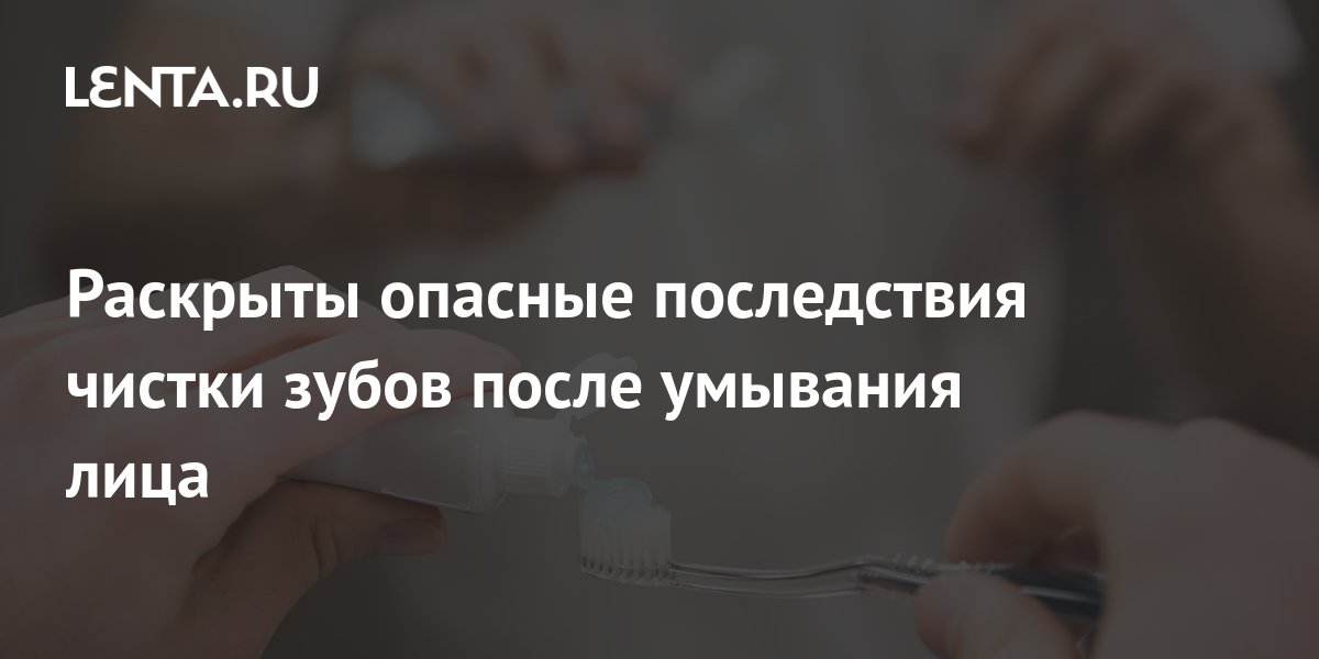 Раскрыты опасные последствия чистки зубов после умывания лица: Явления ...