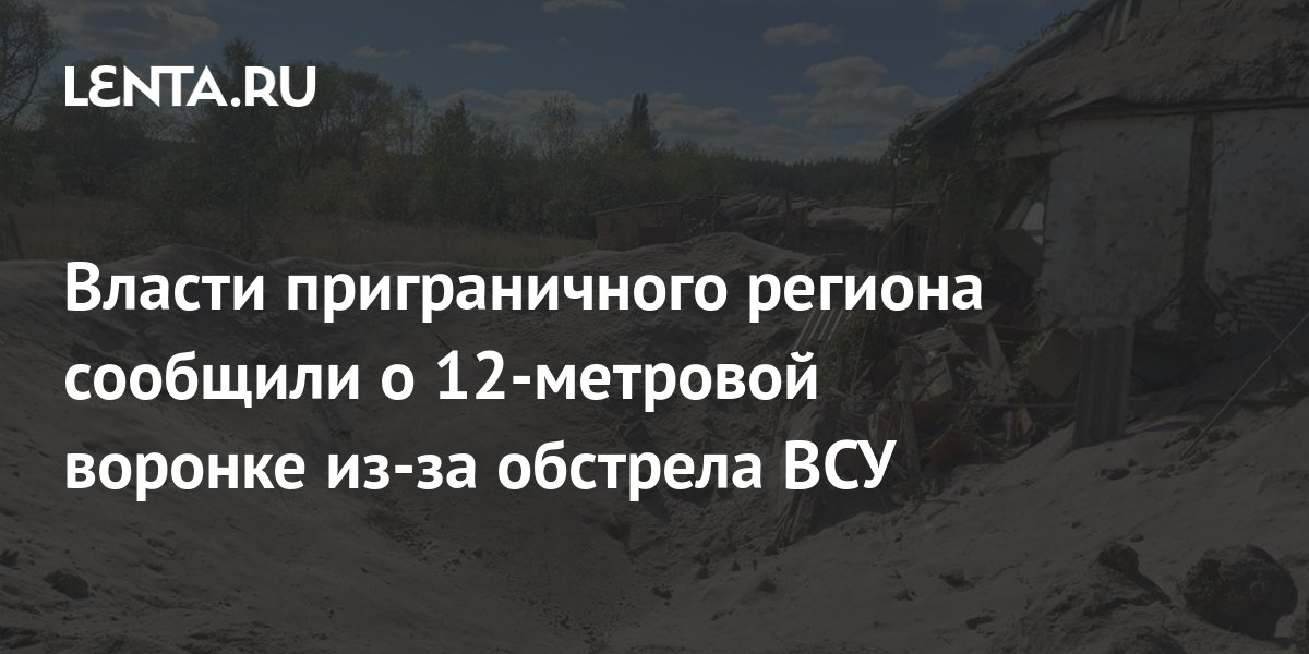 Власти приграничного региона сообщили о 12-метровой воронке из-за ...
