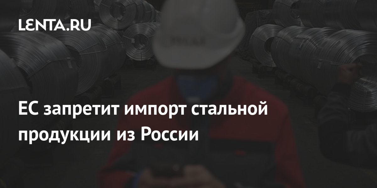 ЕC запретит импорт стальной продукции из России: Рынки: Экономика: Lenta.ru