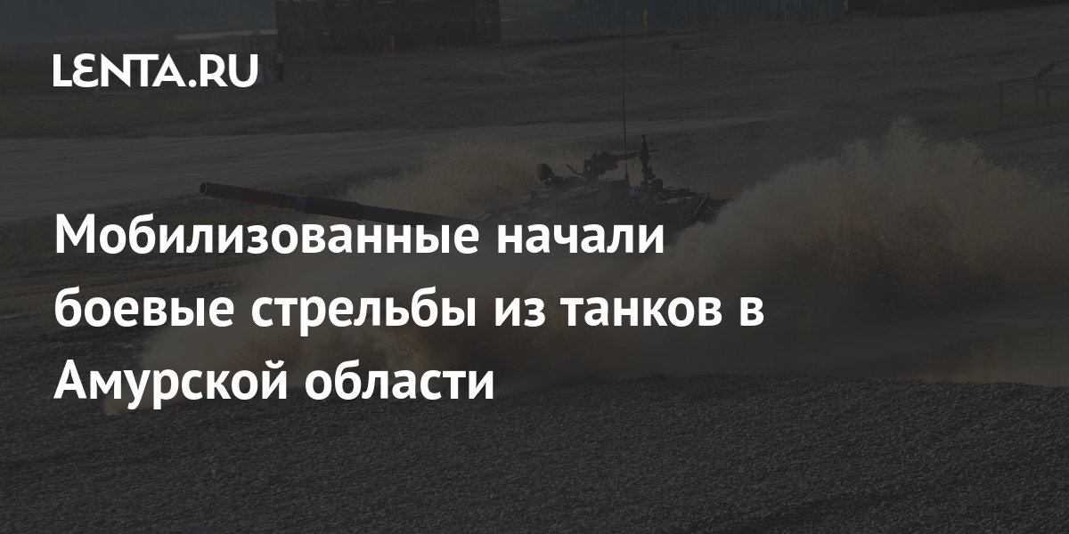 Мобилизованные начали боевые стрельбы из танков в Амурской области ...