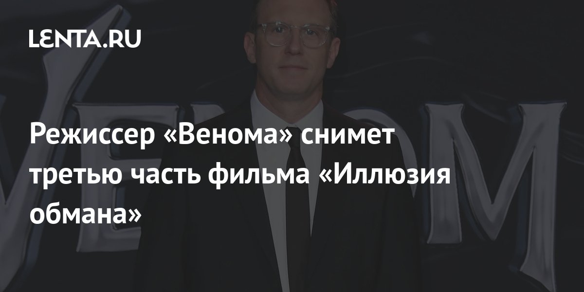 Режиссер «Венома» снимет третью часть фильма «Иллюзия обмана»: Кино ...