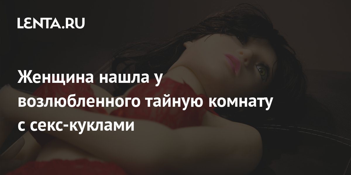 Женщина нашла у возлюбленного тайную комнату с секс-куклами: Люди: Из ...