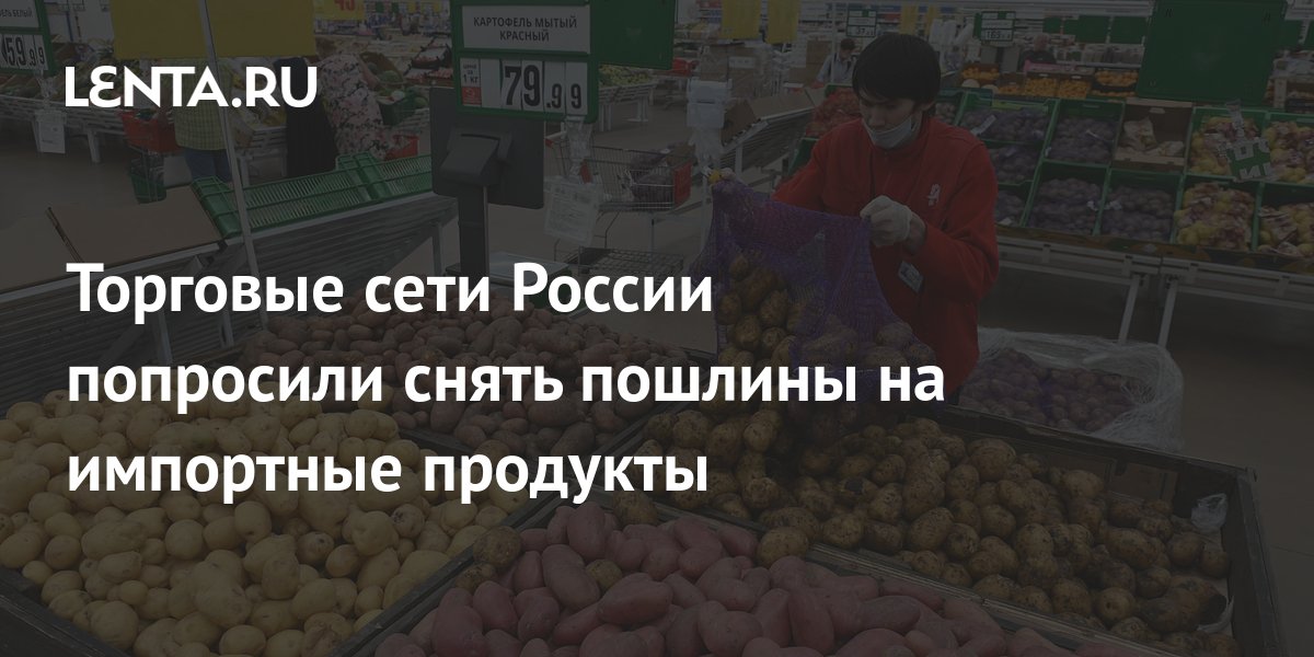 Торговые сети России попросили снять пошлины на импортные продукты ...