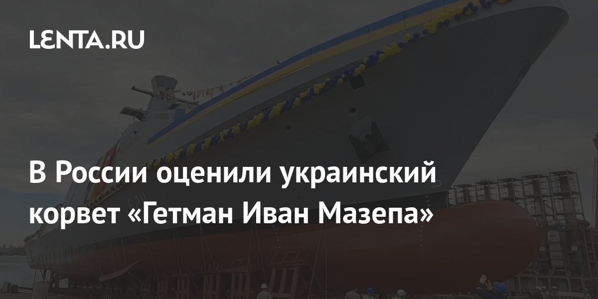 В России оценили украинский корвет «Гетман Иван Мазепа»: Оружие: Наука ...