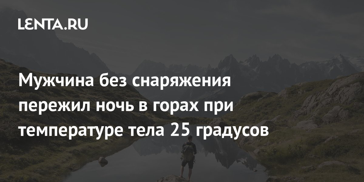 Мужчина без снаряжения пережил ночь в горах при температуре тела 25 ...