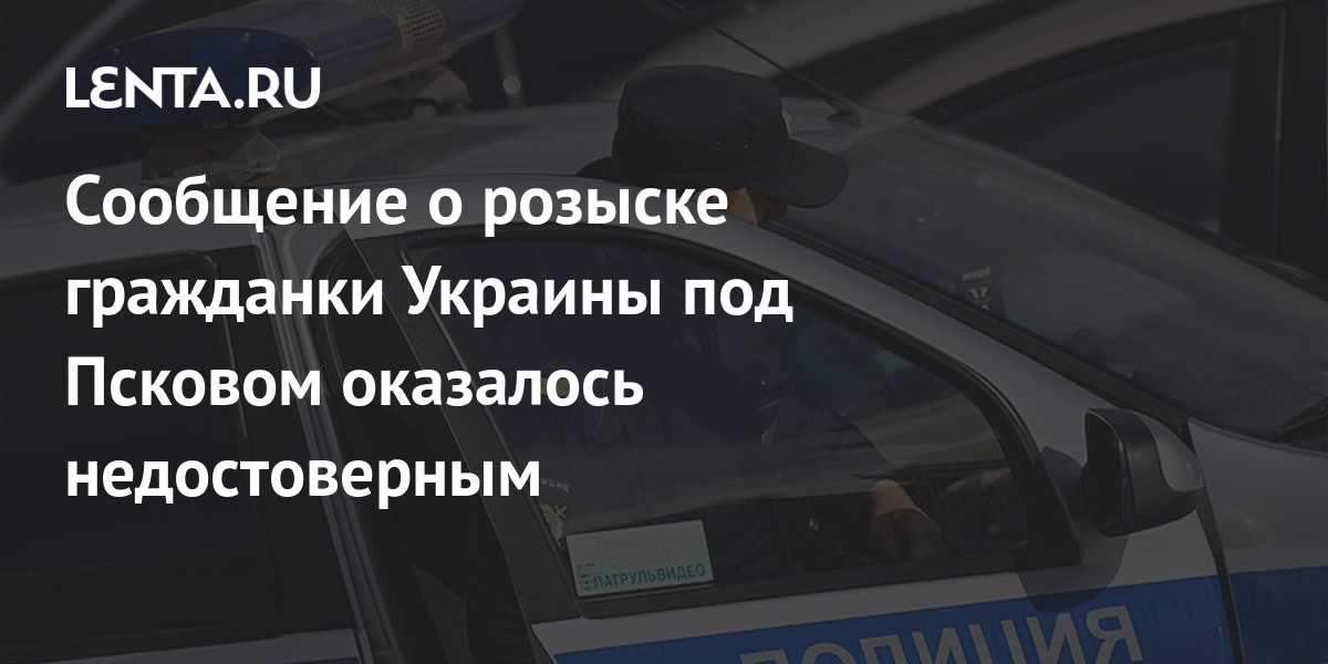 Сообщение о розыске гражданки Украины под Псковом оказалось ...