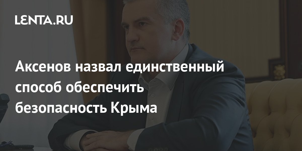 Аксенов назвал единственный способ обеспечить безопасность Крыма ...
