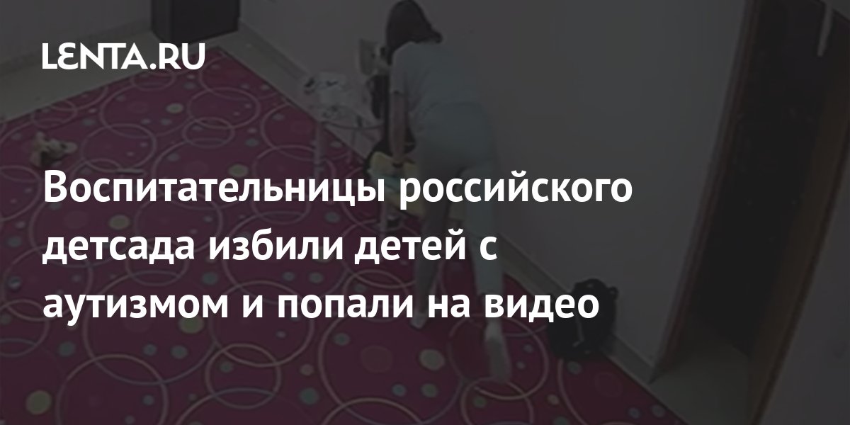 Воспитательницы российского детсада избили детей с аутизмом и попали на ...