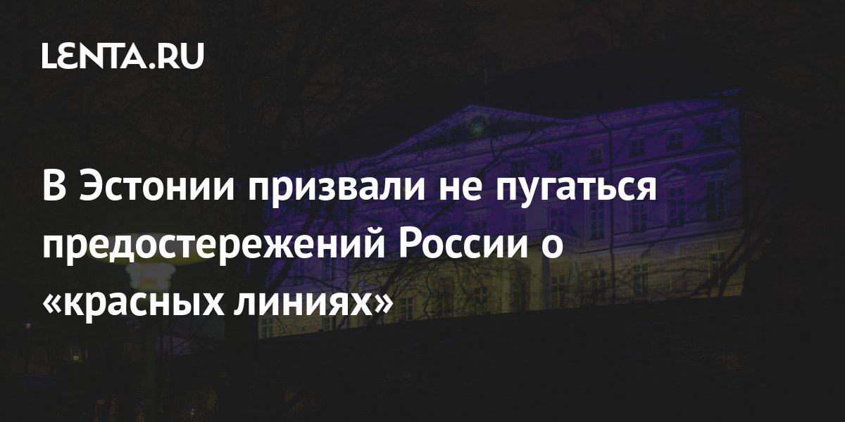 В Эстонии призвали не пугаться предостережений России о «красных линиях ...