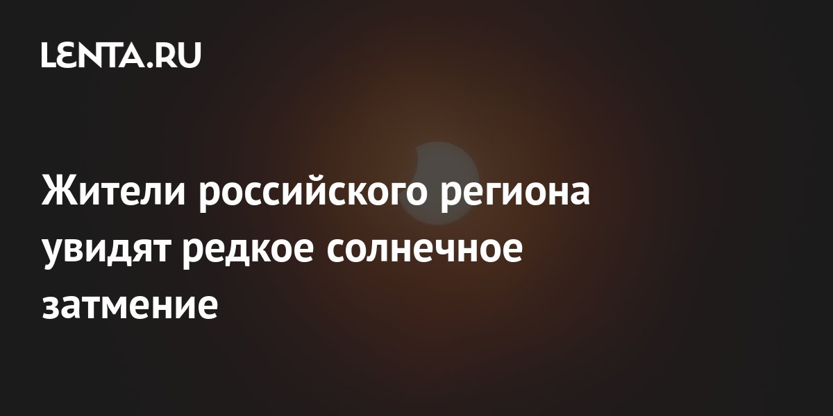 Жители российского региона увидят редкое солнечное затмение: Природа ...