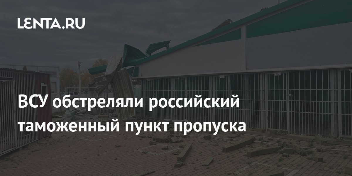 ВСУ обстреляли российский таможенный пункт пропуска: Политика: Россия ...