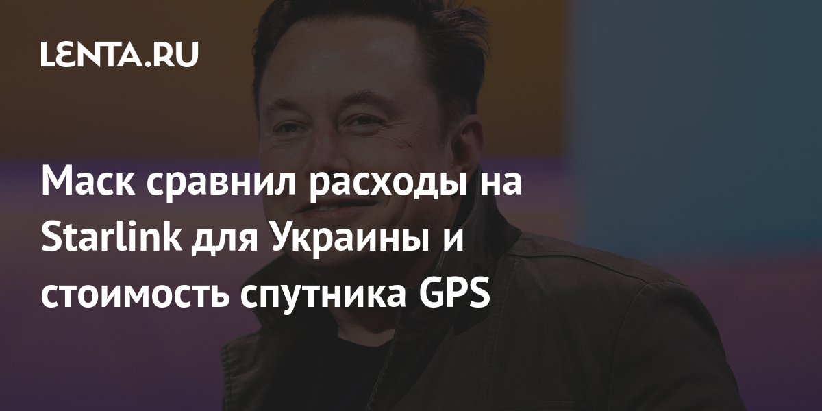 Маск сравнил расходы на Starlink для Украины и стоимость спутника GPS