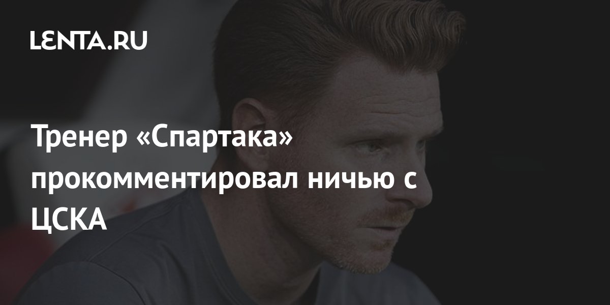 Тренер «Спартака» прокомментировал ничью с ЦСКА: Футбол: Спорт: Lenta.ru
